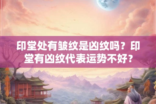 印堂处有皱纹是凶纹吗？印堂有凶纹代表运势不好？