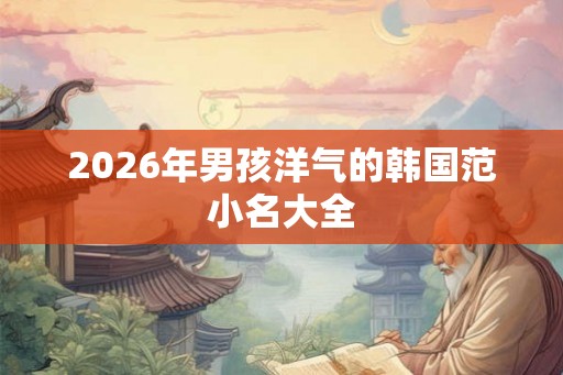 2026年男孩洋气的韩国范小名大全
