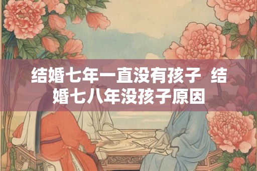 结婚七年一直没有孩子  结婚七八年没孩子原因