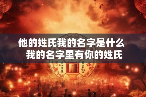 他的姓氏我的名字是什么  我的名字里有你的姓氏