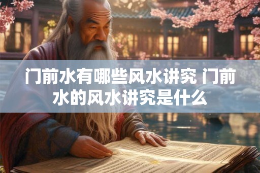 门前水有哪些风水讲究 门前水的风水讲究是什么