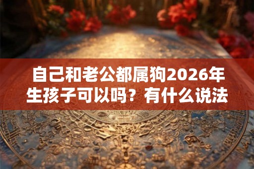自己和老公都属狗2026年生孩子可以吗?有什么说法? 自己和老公都属狗2026年生孩子可以吗?有什么说法?