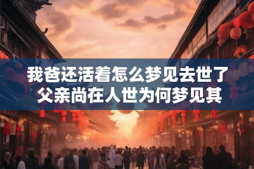 我爸还活着怎么梦见去世了 父亲尚在人世为何梦见其逝去