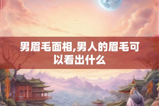 男眉毛面相,男人的眉毛可以看出什么