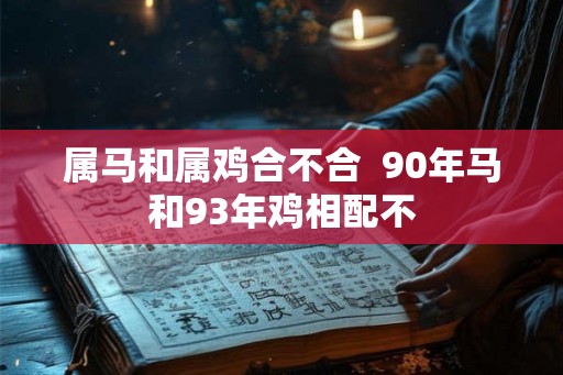 属马和属鸡合不合 90年马和93年鸡相配不 属马和属鸡合不合 90年马和93年鸡相配不