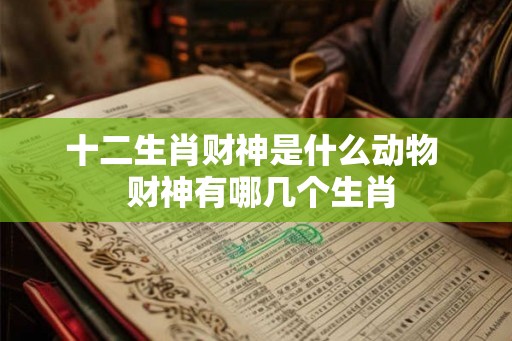 十二生肖财神是什么动物 财神有哪几个生肖 十二生肖财神是什么动物 财神有哪几个生肖