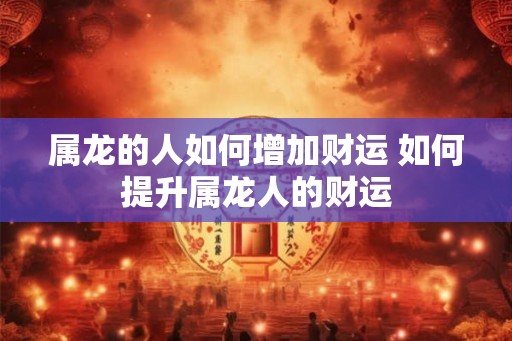 属龙的人如何增加财运 如何提升属龙人的财运
