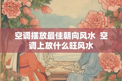 空调摆放最佳朝向风水  空调上放什么旺风水