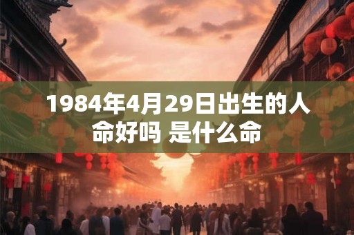 1984年4月29日出生的人命好吗 是什么命