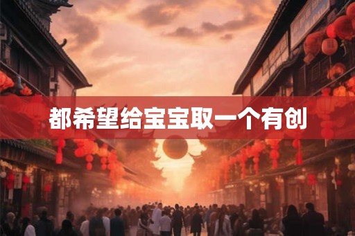 都希望给宝宝取一个有创