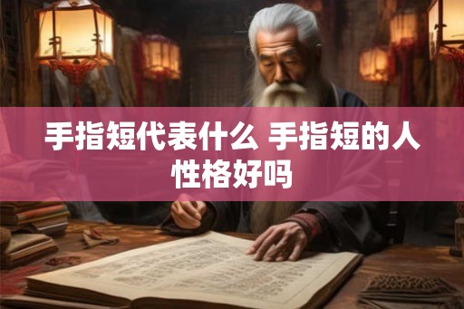 手指短代表什么 手指短的人性格好吗 手指短代表什么 手指短的人性格好吗