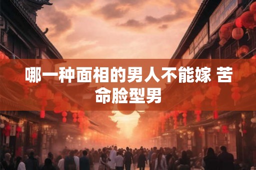 哪一种面相的男人不能嫁 苦命脸型男