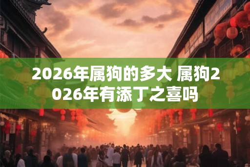 2026年属狗的多大 属狗2026年有添丁之喜吗