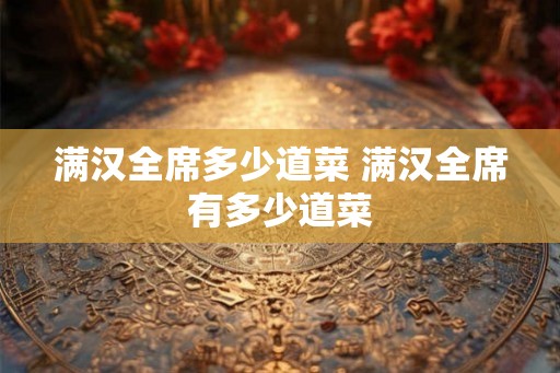 满汉全席多少道菜 满汉全席有多少道菜