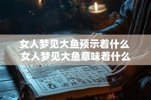 女人梦见大鱼预示着什么 女人梦见大鱼意味着什么 女人梦见大鱼预示着什么 女人梦见大鱼意味着什么