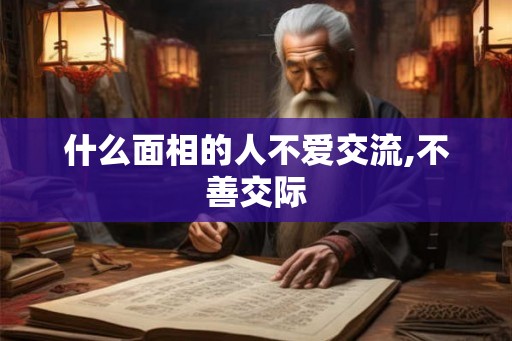 什么面相的人不爱交流,不善交际