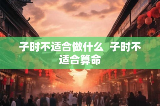 子时不适合做什么  子时不适合算命