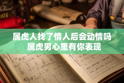 属虎人找了情人后会动情吗  属虎男心里有你表现