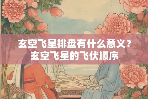 玄空飞星排盘有什么意义？玄空飞星的飞伏顺序
