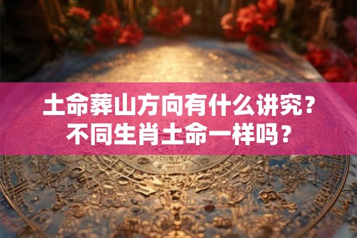 土命葬山方向有什么讲究？不同生肖土命一样吗？