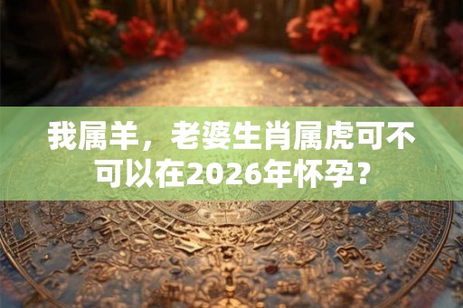我属羊，老婆生肖属虎可不可以在2026年怀孕？