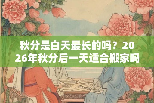 秋分是白天最长的吗？2026年秋分后一天适合搬家吗？