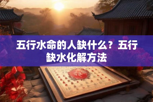 五行水命的人缺什么？五行缺水化解方法