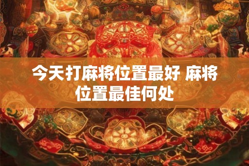 今天打麻将位置最好 麻将位置最佳何处