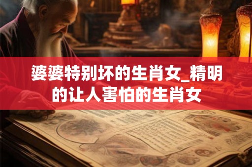 婆婆特别坏的生肖女_精明的让人害怕的生肖女