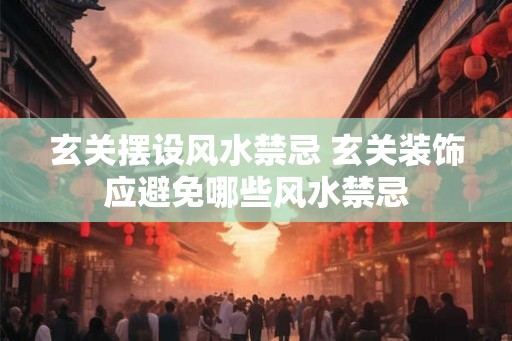 玄关摆设风水禁忌 玄关装饰应避免哪些风水禁忌