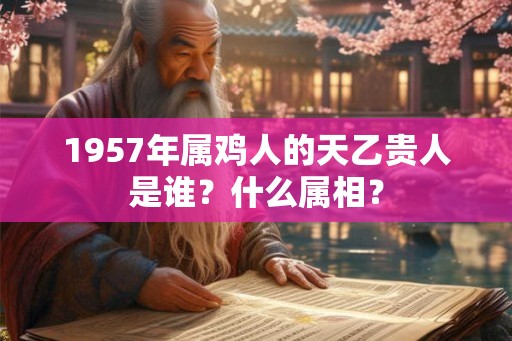 1957年属鸡人的天乙贵人是谁？什么属相？