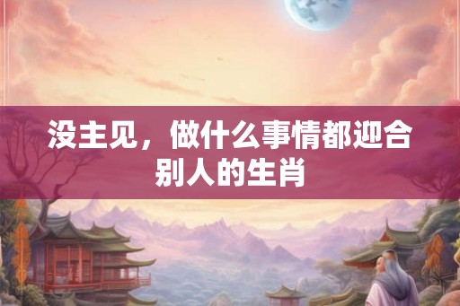没主见，做什么事情都迎合别人的生肖