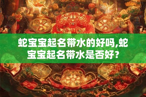 蛇宝宝起名带水的好吗,蛇宝宝起名带水是否好？