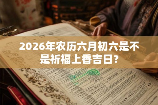 2026年农历六月初六是不是祈福上香吉日？