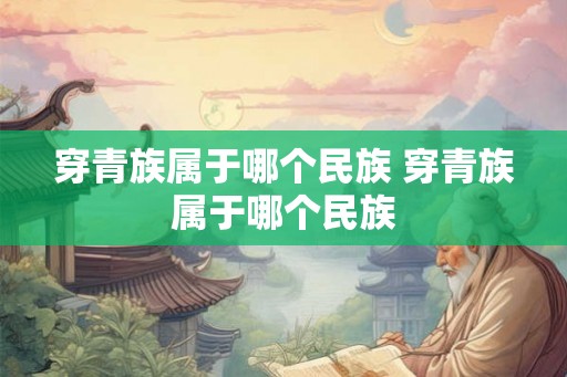 穿青族属于哪个民族 穿青族属于哪个民族 穿青族属于哪个民族 穿青族属于哪个民族