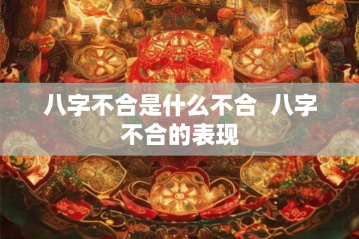 八字不合是什么不合 八字不合的表现 八字不合是什么不合 八字不合的表现