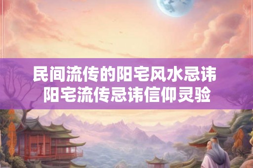 民间流传的阳宅风水忌讳 阳宅流传忌讳信仰灵验 民间流传的阳宅风水忌讳 阳宅流传忌讳信仰灵验
