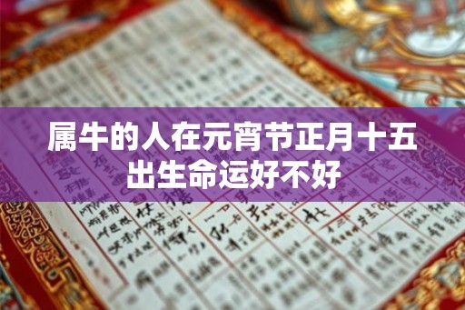 属牛的人在元宵节正月十五出生命运好不好 属牛的人在元宵节正月十五出生命运好不好