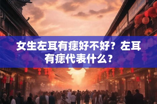 女生左耳有痣好不好？左耳有痣代表什么？