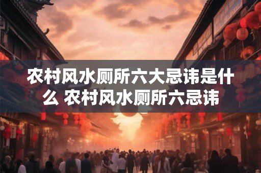 农村风水厕所六大忌讳是什么 农村风水厕所六忌讳