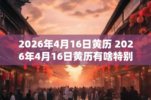 2026年4月16日黄历 2026年4月16日黄历有啥特别的
