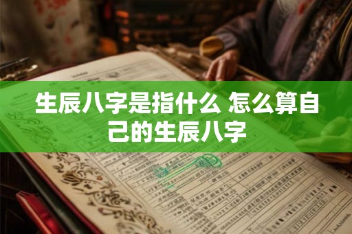 生辰八字是指什么 怎么算自己的生辰八字