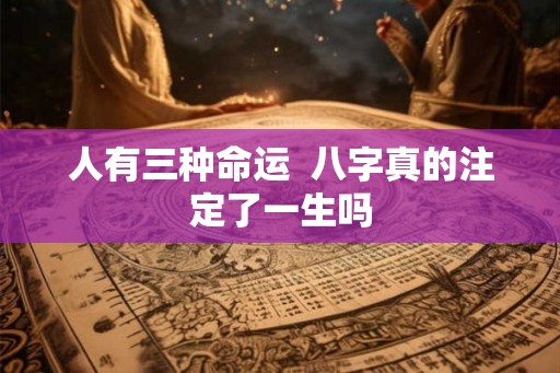 人有三种命运 八字真的注定了一生吗 人有三种命运 八字真的注定了一生吗