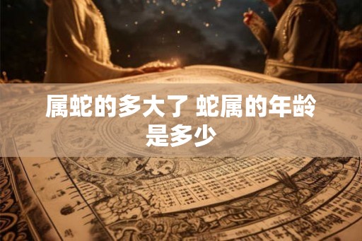 属蛇的多大了 蛇属的年龄是多少