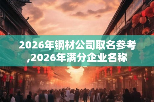 2026年钢材公司取名参考,2026年满分企业名称