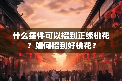 什么摆件可以招到正缘桃花？如何招到好桃花？