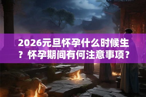 2026元旦怀孕什么时候生？怀孕期间有何注意事项？