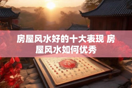 房屋风水好的十大表现 房屋风水如何优秀