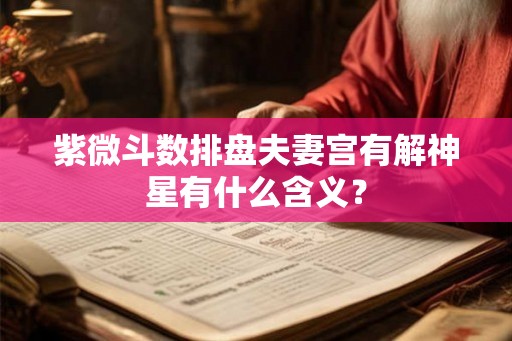紫微斗数排盘夫妻宫有解神星有什么含义? 紫微斗数排盘夫妻宫有解神星有什么含义?
