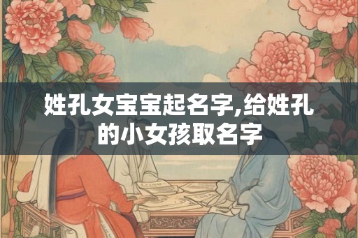 姓孔女宝宝起名字,给姓孔的小女孩取名字